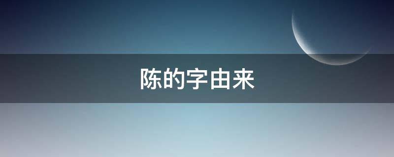 陈的字由来（陈字由来论文）