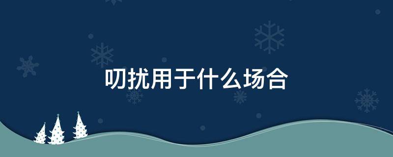 叨扰用于什么场合（叨扰可以表示打扰吗）