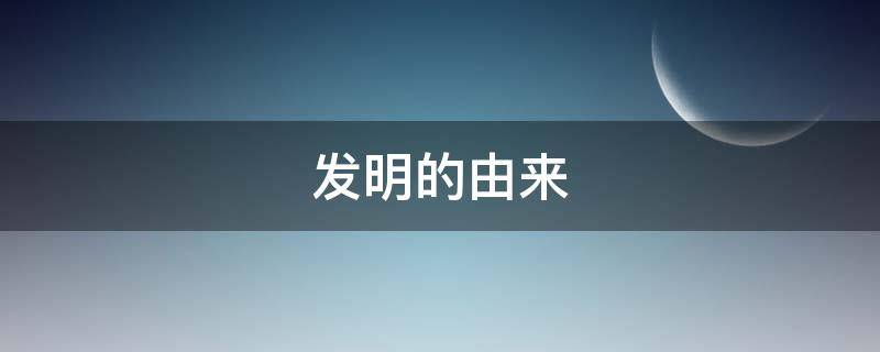 发明的由来 发明的由来 科学教案