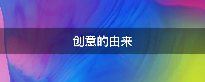 创意的由来（创意产生的来源有哪些）