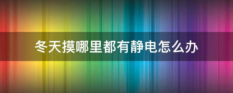 冬天摸哪里都有静电怎么办（冬天摸东西静电咋解决）