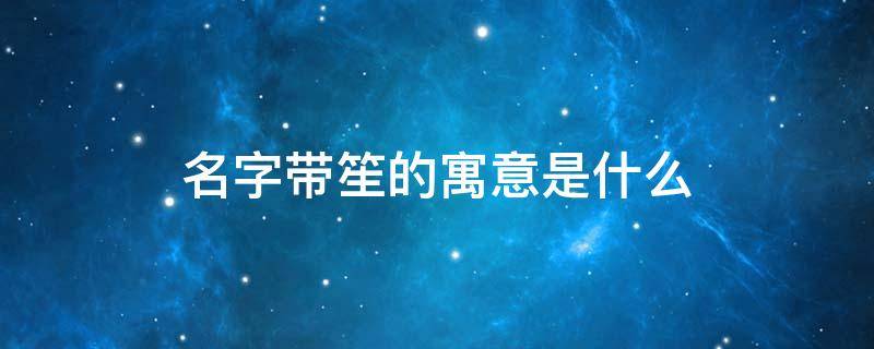 名字带笙的寓意是什么 名字带笙的寓意是什么呢