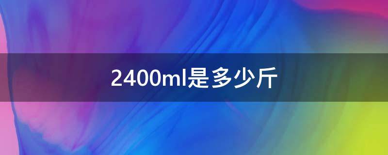 2400ml是多少斤 2400ml是多少斤猫粮