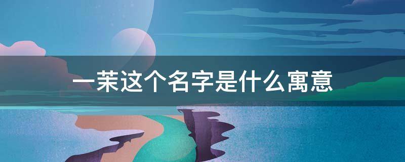 一茉这个名字是什么寓意 一茉的名字有什么含义