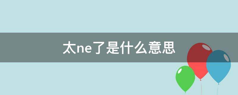 太ne了是什么意思（太讷了是什么意思）