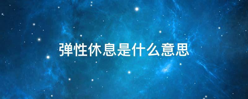 弹性休息是什么意思（弹性休息是什么意思,举例）