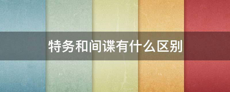 特务和间谍有什么区别 间谍 特务什么区别