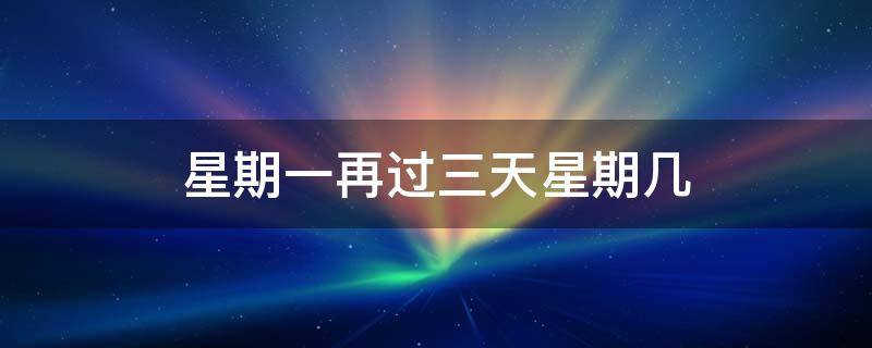 星期一再过三天星期几 星期一再过三天星期几 一年级数学上册