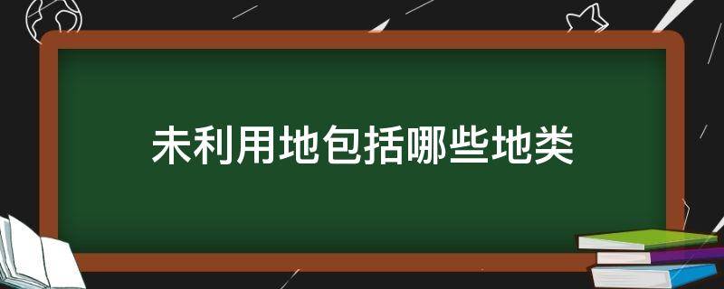 未利用地包括哪些地类 未利用地包括哪些地类编码