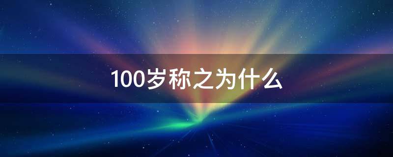 100岁称之为什么 古代男子100岁称之为什么