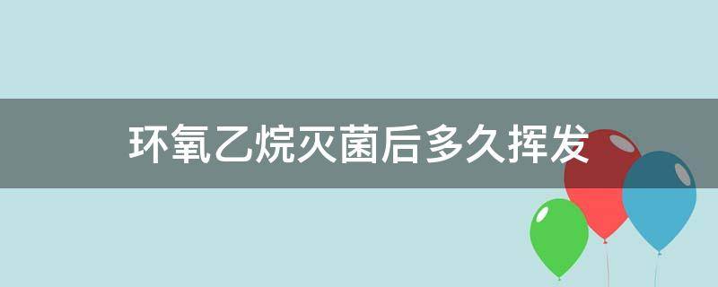 环氧乙烷灭菌后多久挥发 环氧乙烷灭菌后多久挥发干净