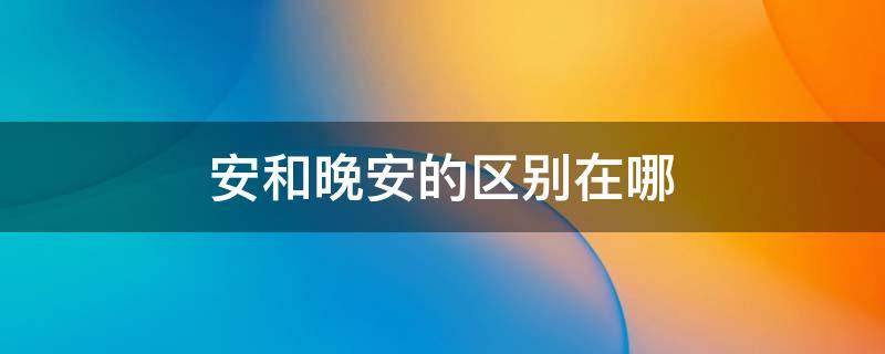 安和晚安的区别在哪 晚安和安安区别在哪
