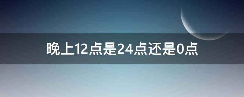 晚上12点是24点还是0点（半夜12点是0点还是24点）