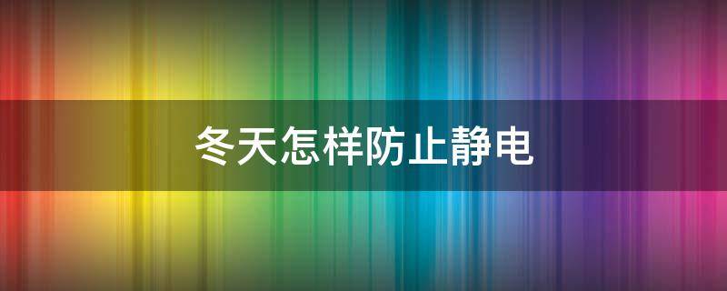 冬天怎样防止静电（冬天如何有效防止静电）