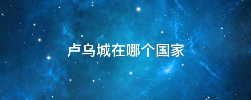 卢乌城在哪个国家（卢乌城在哪个国家发展）