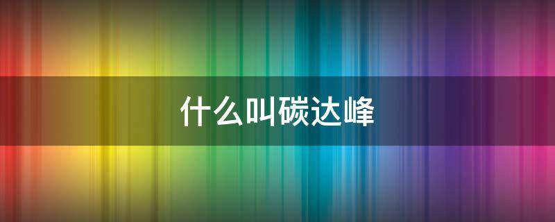 什么叫碳达峰（什么叫碳达峰概念）