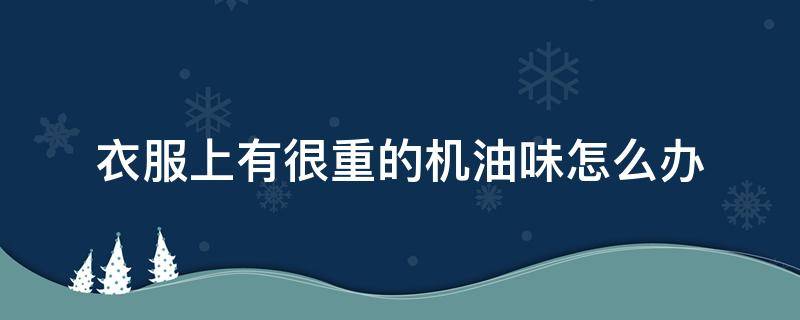 衣服上有很重的机油味怎么办（衣服上机油味怎么去除）