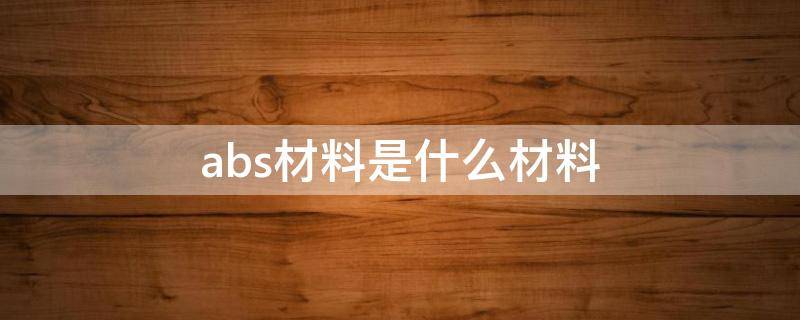 abs材料是什么材料 abs材料是什么材料好吗