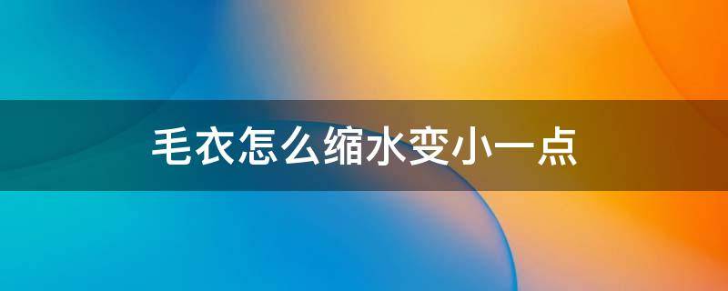 毛衣怎么缩水变小一点（毛衣怎么缩水变小一点视频）