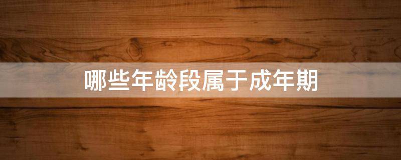 哪些年龄段属于成年期 哪些年龄段属于成年期包括前期中期