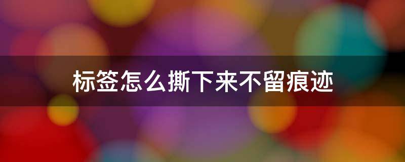 标签怎么撕下来不留痕迹 如何把标签贴纸撕干净