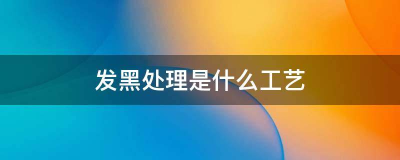 发黑处理是什么工艺（发黑处理工艺详细流程）