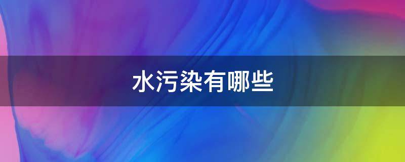 水污染有哪些（水污染有哪些类型?说明植物净化水体的途径）