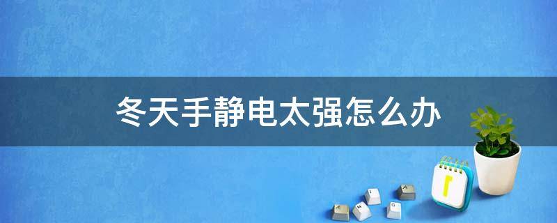 冬天手静电太强怎么办（冬天手静电特别厉害怎么回事）