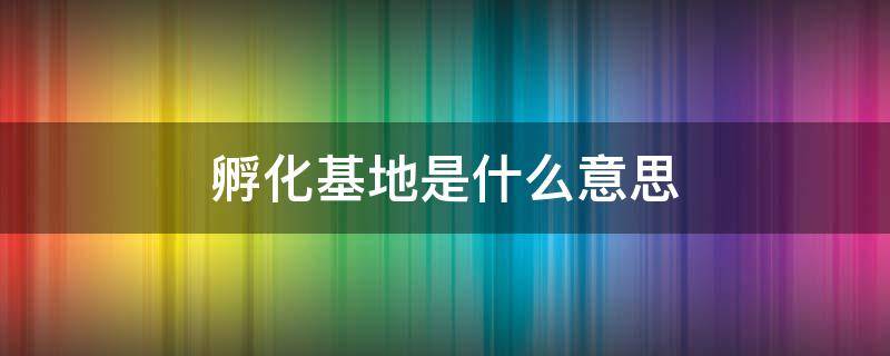 孵化基地是什么意思 孵化基地是干什么的