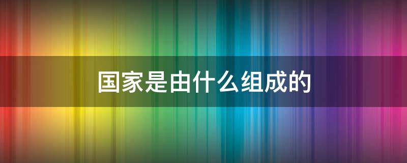 国家是由什么组成的（国家是由什么组成的政体）