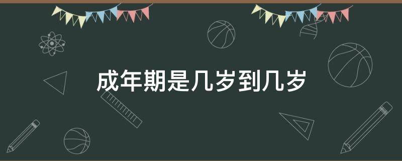 成年期是几岁到几岁（心理学成年期是几岁到几岁）