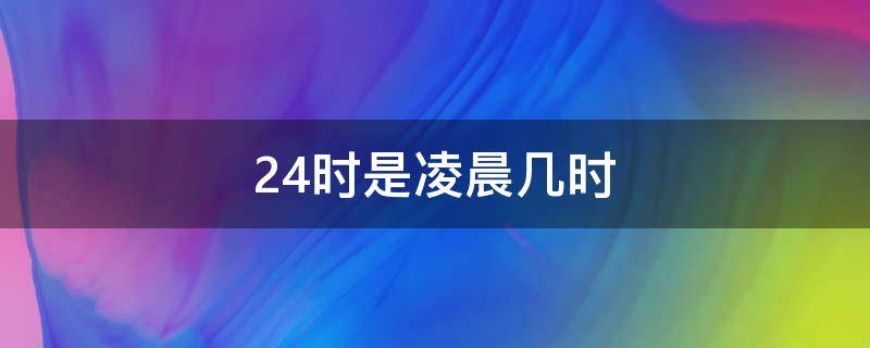 24时是凌晨几时（24时是凌晨零时吗）