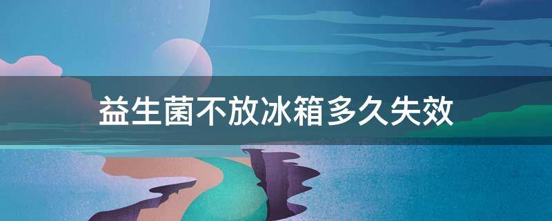 益生菌不放冰箱多久失效 益生菌常温下可以放多久