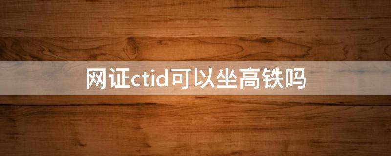 网证ctid可以坐高铁吗（网证ctid可以坐飞机么）