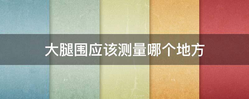 大腿围应该测量哪个地方（大腿围应该量哪里）
