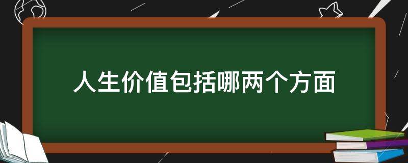 人生价值包括哪两个方面（人生价值包括哪两个方面二者关系）