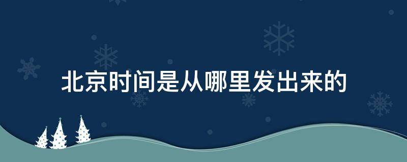 北京时间是从哪里发出来的（我们常说的北京时间是从哪里发出的?）