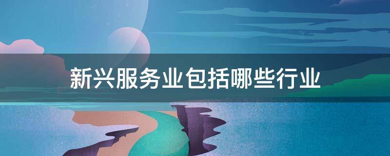 新兴服务业包括哪些行业 新兴服务业包括哪些行业呢