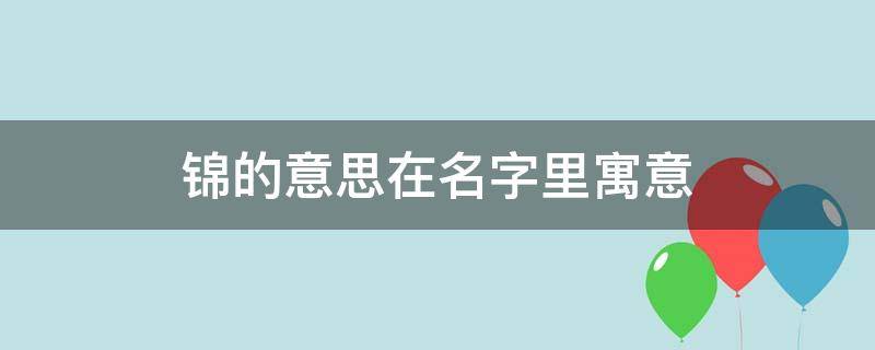 锦的意思在名字里寓意（锦字的寓意和象征）