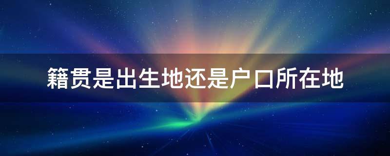 籍贯是出生地还是户口所在地（入党籍贯是出生地还是户口所在地）