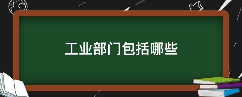 工业部门包括哪些（工业部门包括哪些部门地理）