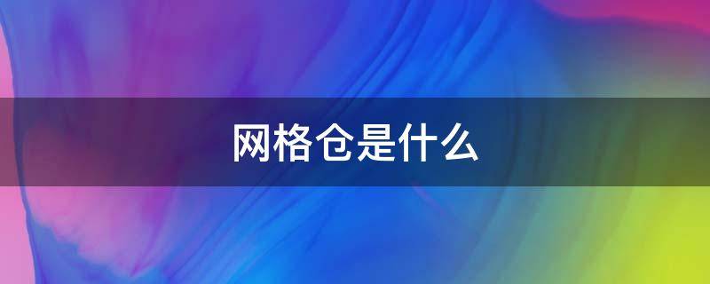 网格仓是什么（网格仓是什么意思,简单说）