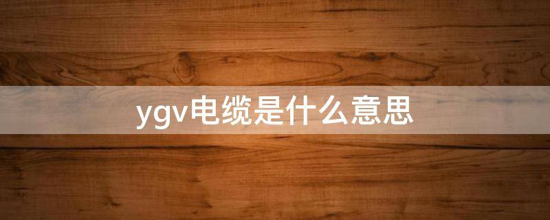 ygv电缆是什么意思（yjv电缆是什么意思）