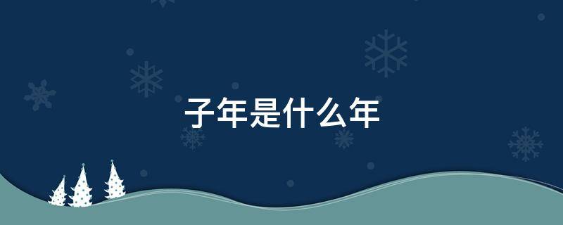 子年是什么年 2022年甲子年是什么年