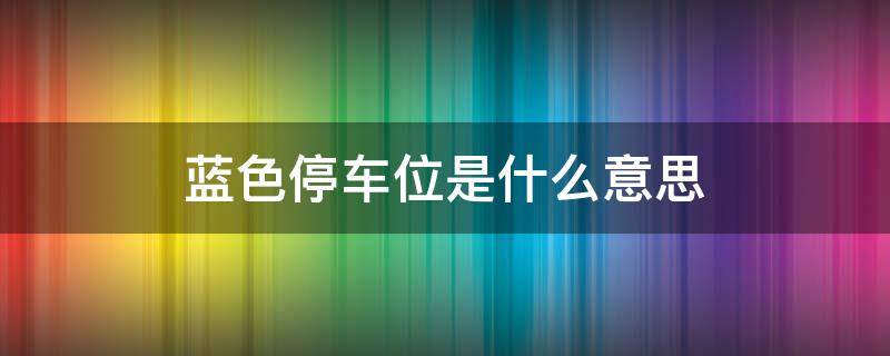 蓝色停车位是什么意思 白色停车位是什么意思
