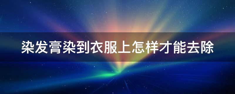染发膏染到衣服上怎样才能去除（染发膏染到衣服上怎样才能去除掉）