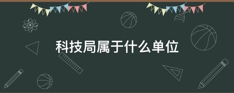 科技局属于什么单位（科技局是做什么的）