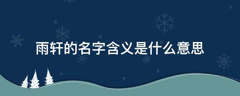 雨轩的名字含义是什么意思 雨轩名字的寓意怎么样