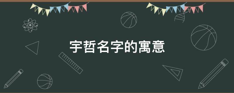 宇哲名字的寓意 宇哲名字的寓意怎么样