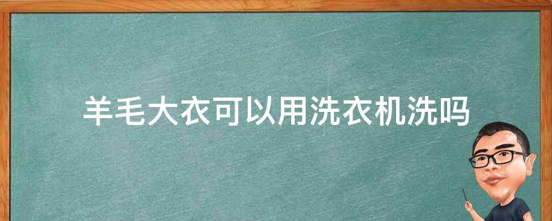 羊毛大衣可以用洗衣机洗吗（羊毛大衣可以用洗衣机洗吗滚筒洗衣机）